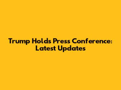 Trump Holds Press Conference: Latest Updates