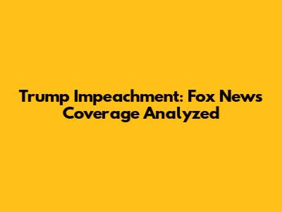 Trump Impeachment: Fox News Coverage Analyzed