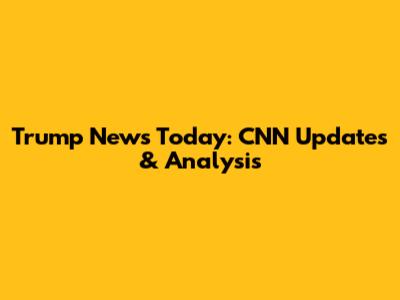Trump News Today: CNN Updates & Analysis