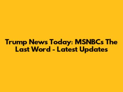 Trump News Today: MSNBC's The Last Word - Latest Updates