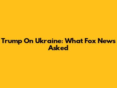 Trump On Ukraine: What Fox News Asked