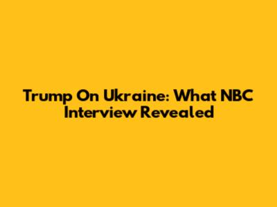 Trump On Ukraine: What NBC Interview Revealed
