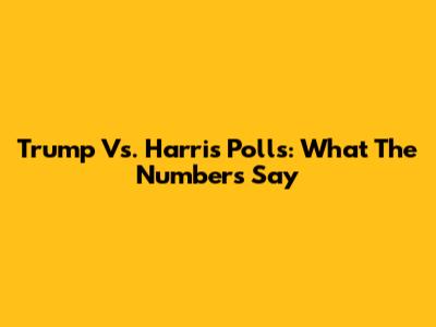 Trump Vs. Harris Polls: What The Numbers Say