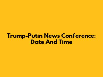 Trump-Putin News Conference: Date And Time