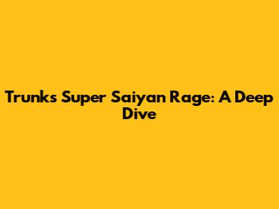 Trunks' Super Saiyan Rage: A Deep Dive