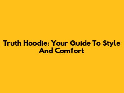 Truth Hoodie: Your Guide To Style And Comfort