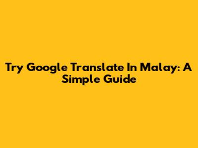 Try Google Translate In Malay: A Simple Guide