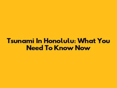 Tsunami In Honolulu: What You Need To Know Now
