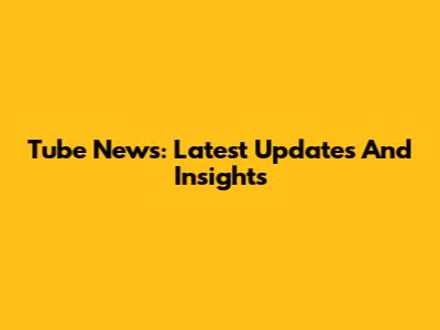 Tube News: Latest Updates And Insights