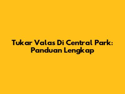 Tukar Valas Di Central Park: Panduan Lengkap