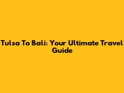 Tulsa To Bali: Your Ultimate Travel Guide
