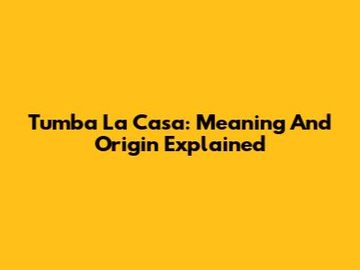 Tumba La Casa: Meaning And Origin Explained