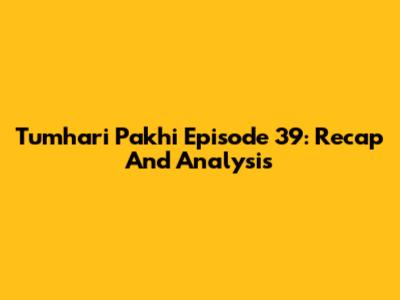 Tumhari Pakhi Episode 39: Recap And Analysis