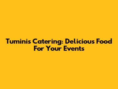 Tuminis Catering: Delicious Food For Your Events