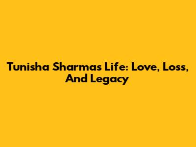 Tunisha Sharma's Life: Love, Loss, And Legacy