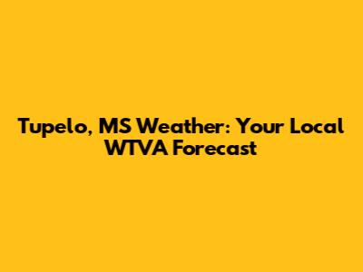 Tupelo, MS Weather: Your Local WTVA Forecast