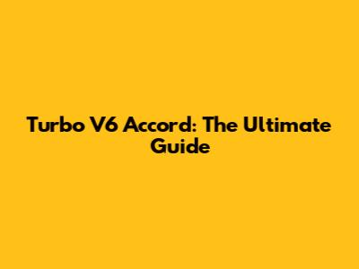 Turbo V6 Accord: The Ultimate Guide