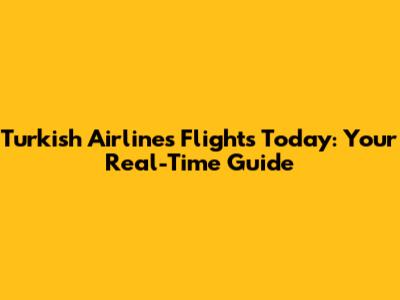Turkish Airlines Flights Today: Your Real-Time Guide
