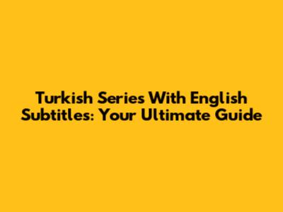 Turkish Series With English Subtitles: Your Ultimate Guide
