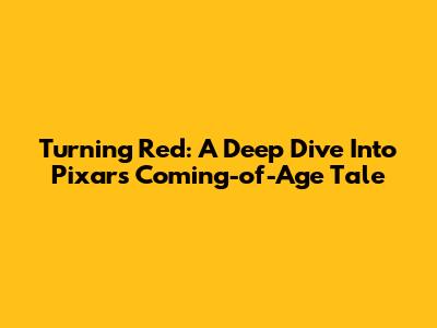 Turning Red: A Deep Dive Into Pixar's Coming-of-Age Tale