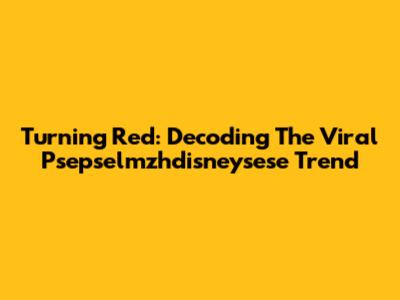 Turning Red: Decoding The Viral Psepselmzhdisneysese Trend
