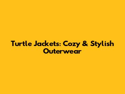 Turtle Jackets: Cozy & Stylish Outerwear