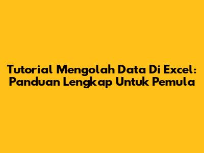 Tutorial Mengolah Data Di Excel: Panduan Lengkap Untuk Pemula