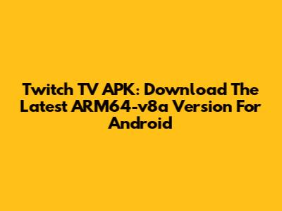 Twitch TV APK: Download The Latest ARM64-v8a Version For Android