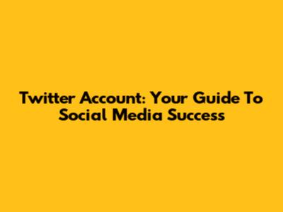 Twitter Account: Your Guide To Social Media Success