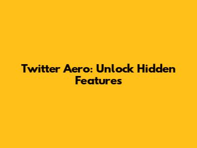 Twitter Aero: Unlock Hidden Features
