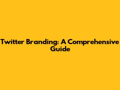Twitter Branding: A Comprehensive Guide