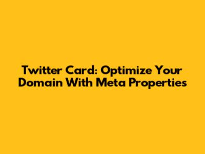 Twitter Card: Optimize Your Domain With Meta Properties