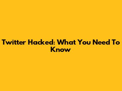 Twitter Hacked: What You Need To Know