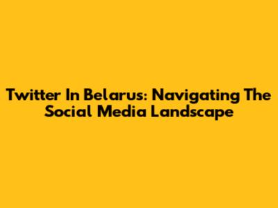 Twitter In Belarus: Navigating The Social Media Landscape