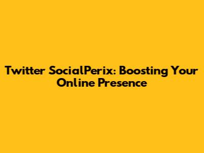Twitter SocialPerix: Boosting Your Online Presence