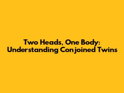 Two Heads, One Body: Understanding Conjoined Twins