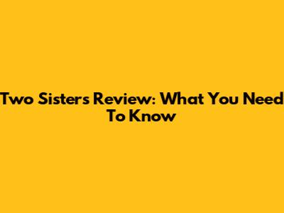 Two Sisters Review: What You Need To Know