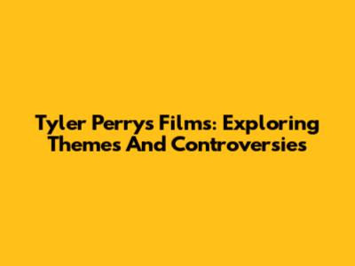 Tyler Perry's Films: Exploring Themes And Controversies