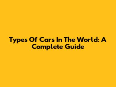 Types Of Cars In The World: A Complete Guide