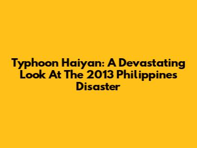 Typhoon Haiyan: A Devastating Look At The 2013 Philippines Disaster
