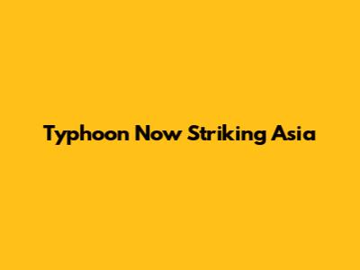 Typhoon Now Striking Asia