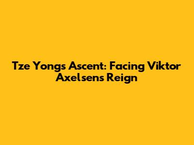 Tze Yong's Ascent: Facing Viktor Axelsen's Reign