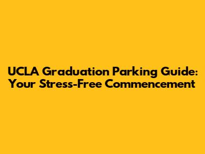 UCLA Graduation Parking Guide: Your Stress-Free Commencement