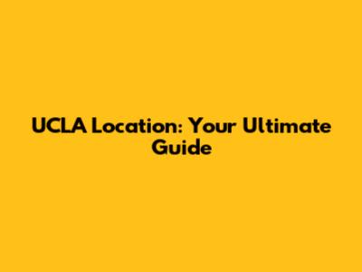 UCLA Location: Your Ultimate Guide