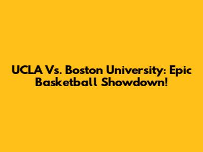 UCLA Vs. Boston University: Epic Basketball Showdown!