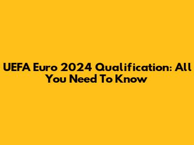 UEFA Euro 2024 Qualification: All You Need To Know