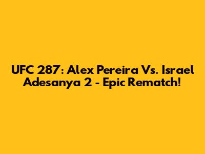 UFC 287: Alex Pereira Vs. Israel Adesanya 2 - Epic Rematch!