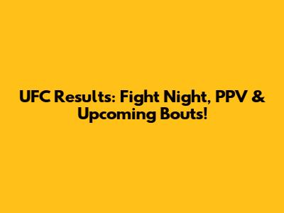 UFC Results: Fight Night, PPV & Upcoming Bouts!