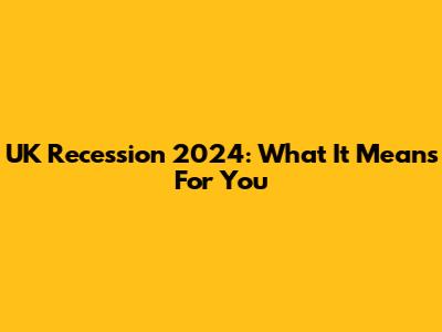 UK Recession 2024: What It Means For You