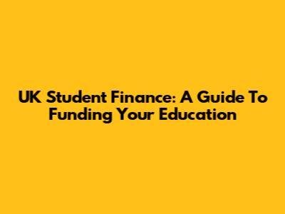 UK Student Finance: A Guide To Funding Your Education